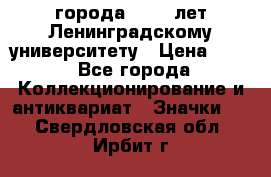 1.1) города : 150 лет Ленинградскому университету › Цена ­ 89 - Все города Коллекционирование и антиквариат » Значки   . Свердловская обл.,Ирбит г.